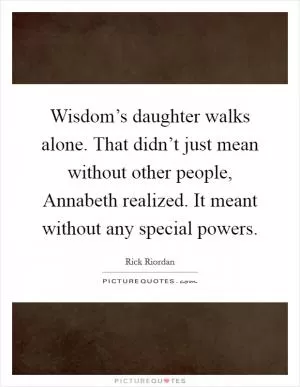 Wisdom’s daughter walks alone. That didn’t just mean without other people, Annabeth realized. It meant without any special powers Picture Quote #1