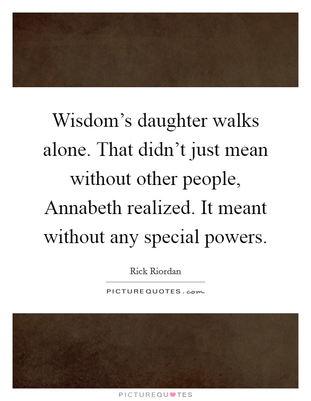 Wisdom's daughter walks alone. That didn't just mean without other people, Annabeth realized. It meant without any special powers Picture Quote #1