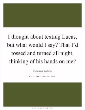 I thought about texting Lucas, but what would I say? That I’d tossed and turned all night, thinking of his hands on me? Picture Quote #1