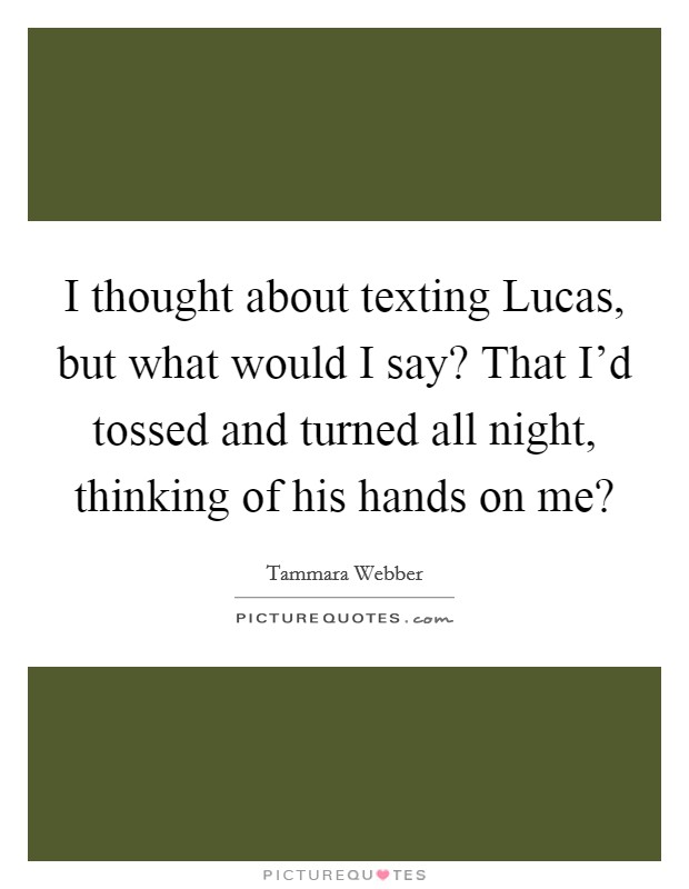 I thought about texting Lucas, but what would I say? That I'd tossed and turned all night, thinking of his hands on me? Picture Quote #1
