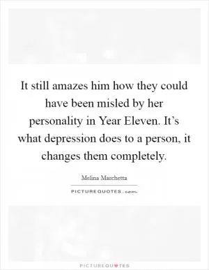 It still amazes him how they could have been misled by her personality in Year Eleven. It’s what depression does to a person, it changes them completely Picture Quote #1