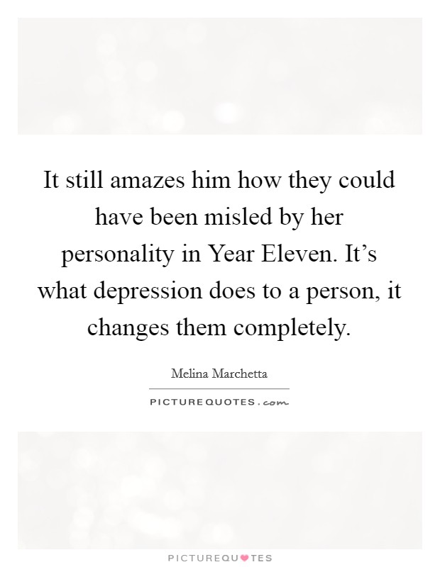 It still amazes him how they could have been misled by her personality in Year Eleven. It's what depression does to a person, it changes them completely Picture Quote #1