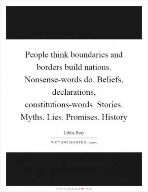 People think boundaries and borders build nations. Nonsense-words do. Beliefs, declarations, constitutions-words. Stories. Myths. Lies. Promises. History Picture Quote #1