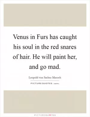 Venus in Furs has caught his soul in the red snares of hair. He will paint her, and go mad Picture Quote #1