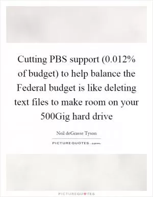 Cutting PBS support (0.012% of budget) to help balance the Federal budget is like deleting text files to make room on your 500Gig hard drive Picture Quote #1