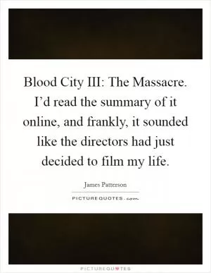 Blood City III: The Massacre. I’d read the summary of it online, and frankly, it sounded like the directors had just decided to film my life Picture Quote #1