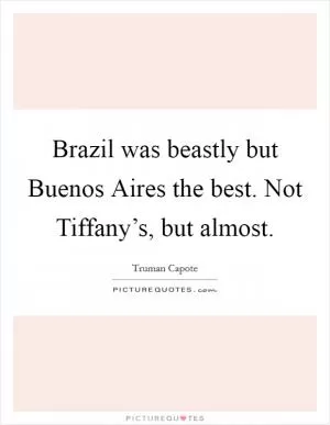 Brazil was beastly but Buenos Aires the best. Not Tiffany’s, but almost Picture Quote #1