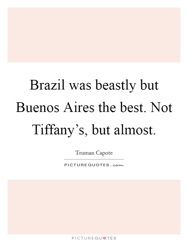 Brazil was beastly but Buenos Aires the best. Not Tiffany's, but almost Picture Quote #1