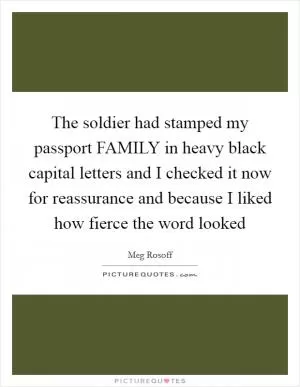The soldier had stamped my passport FAMILY in heavy black capital letters and I checked it now for reassurance and because I liked how fierce the word looked Picture Quote #1