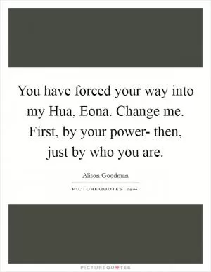 You have forced your way into my Hua, Eona. Change me. First, by your power- then, just by who you are Picture Quote #1