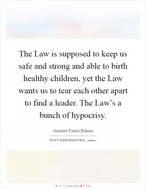 The Law is supposed to keep us safe and strong and able to birth healthy children, yet the Law wants us to tear each other apart to find a leader. The Law’s a bunch of hypocrisy Picture Quote #1