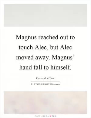 Magnus reached out to touch Alec, but Alec moved away. Magnus’ hand fall to himself Picture Quote #1