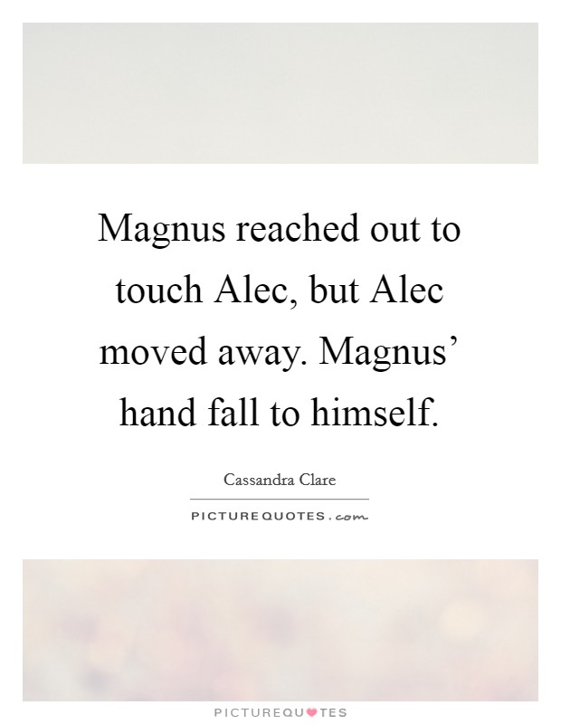 Magnus reached out to touch Alec, but Alec moved away. Magnus' hand fall to himself Picture Quote #1