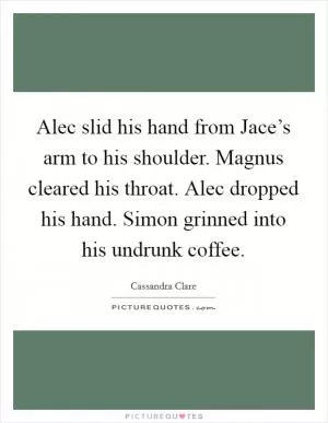 Alec slid his hand from Jace’s arm to his shoulder. Magnus cleared his throat. Alec dropped his hand. Simon grinned into his undrunk coffee Picture Quote #1