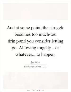 And at some point, the struggle becomes too much-too tiring-and you consider letting go. Allowing tragedy... or whatever... to happen Picture Quote #1