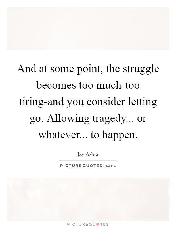And at some point, the struggle becomes too much-too tiring-and you consider letting go. Allowing tragedy... or whatever... to happen Picture Quote #1