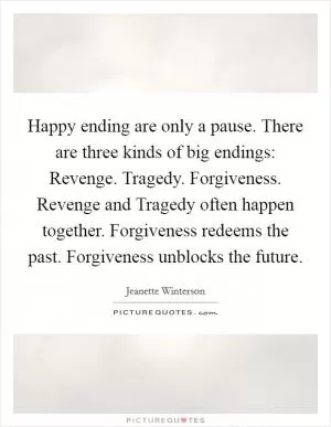 Happy ending are only a pause. There are three kinds of big endings: Revenge. Tragedy. Forgiveness. Revenge and Tragedy often happen together. Forgiveness redeems the past. Forgiveness unblocks the future Picture Quote #1