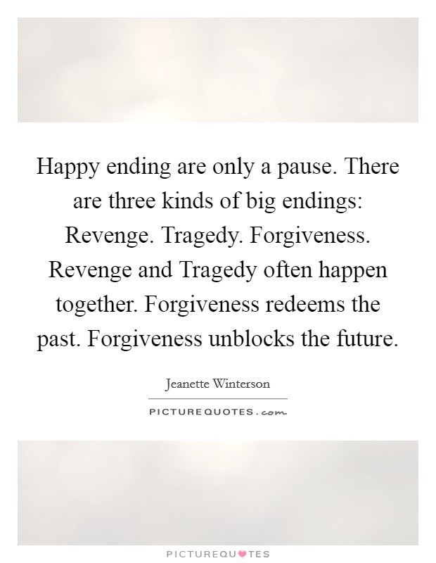 Happy ending are only a pause. There are three kinds of big endings: Revenge. Tragedy. Forgiveness. Revenge and Tragedy often happen together. Forgiveness redeems the past. Forgiveness unblocks the future Picture Quote #1