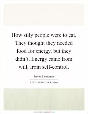 How silly people were to eat. They thought they needed food for energy, but they didn’t. Energy came from will, from self-control Picture Quote #1