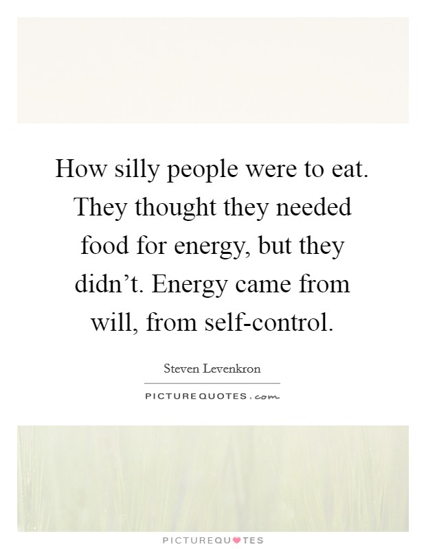 How silly people were to eat. They thought they needed food for energy, but they didn't. Energy came from will, from self-control Picture Quote #1