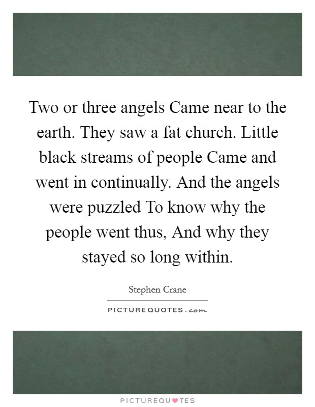 Two or three angels Came near to the earth. They saw a fat church. Little black streams of people Came and went in continually. And the angels were puzzled To know why the people went thus, And why they stayed so long within Picture Quote #1