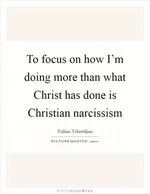 To focus on how I’m doing more than what Christ has done is Christian narcissism Picture Quote #1
