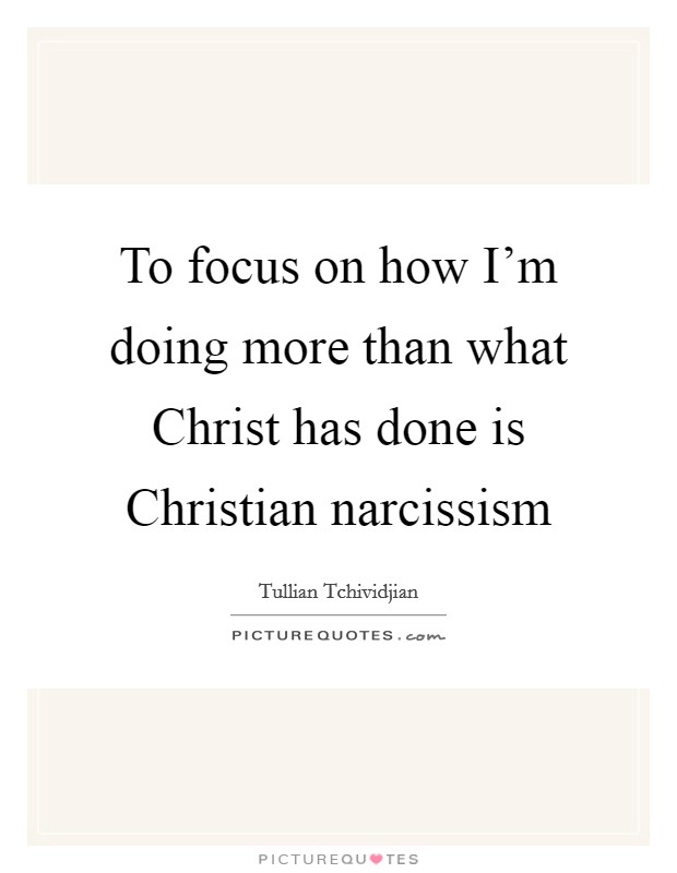 To focus on how I'm doing more than what Christ has done is Christian narcissism Picture Quote #1