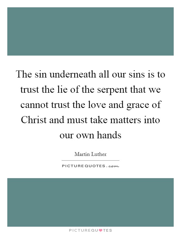 The sin underneath all our sins is to trust the lie of the serpent that we cannot trust the love and grace of Christ and must take matters into our own hands Picture Quote #1