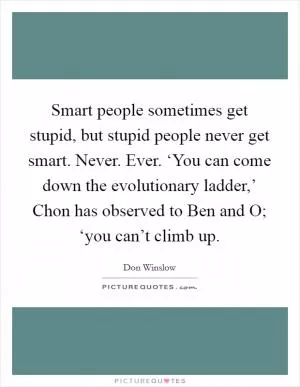 Smart people sometimes get stupid, but stupid people never get smart. Never. Ever. ‘You can come down the evolutionary ladder,’ Chon has observed to Ben and O; ‘you can’t climb up Picture Quote #1