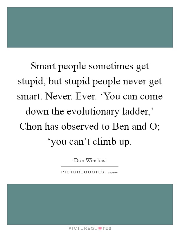 Smart people sometimes get stupid, but stupid people never get smart. Never. Ever. ‘You can come down the evolutionary ladder,' Chon has observed to Ben and O; ‘you can't climb up Picture Quote #1