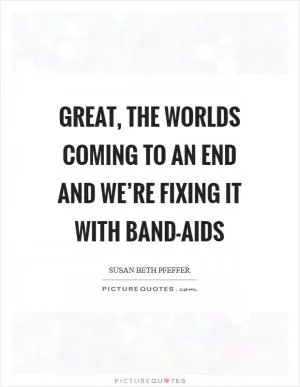 Great, the worlds coming to an end and we’re fixing it with Band-Aids Picture Quote #1