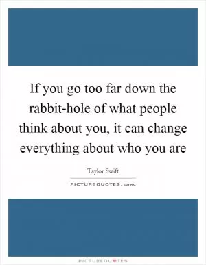 If you go too far down the rabbit-hole of what people think about you, it can change everything about who you are Picture Quote #1