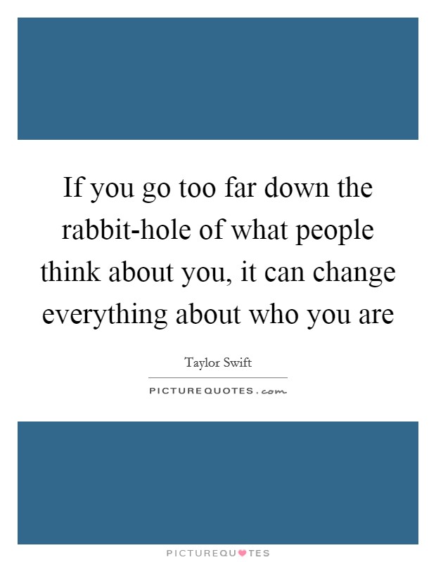If you go too far down the rabbit-hole of what people think about you, it can change everything about who you are Picture Quote #1