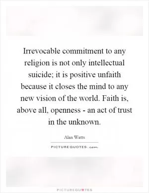 Irrevocable commitment to any religion is not only intellectual suicide; it is positive unfaith because it closes the mind to any new vision of the world. Faith is, above all, openness - an act of trust in the unknown Picture Quote #1
