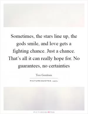 Sometimes, the stars line up, the gods smile, and love gets a fighting chance. Just a chance. That’s all it can really hope for. No guarantees, no certainties Picture Quote #1