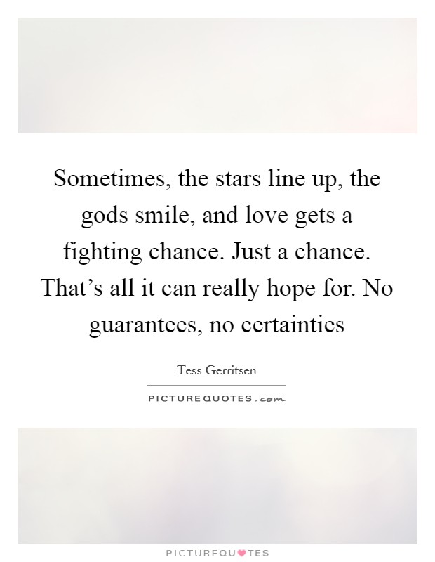 Sometimes, the stars line up, the gods smile, and love gets a fighting chance. Just a chance. That's all it can really hope for. No guarantees, no certainties Picture Quote #1