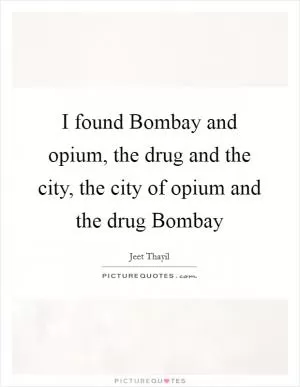 I found Bombay and opium, the drug and the city, the city of opium and the drug Bombay Picture Quote #1