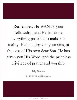 Remember: He WANTS your fellowship, and He has done everything possible to make it a reality. He has forgiven your sins, at the cost of His own dear Son. He has given you His Word, and the priceless privilege of prayer and worship Picture Quote #1