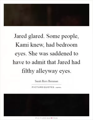 Jared glared. Some people, Kami knew, had bedroom eyes. She was saddened to have to admit that Jared had filthy alleyway eyes Picture Quote #1