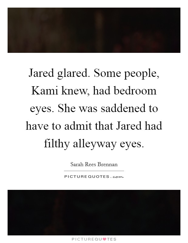 Jared glared. Some people, Kami knew, had bedroom eyes. She was saddened to have to admit that Jared had filthy alleyway eyes Picture Quote #1