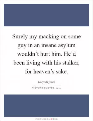 Surely my macking on some guy in an insane asylum wouldn’t hurt him. He’d been living with his stalker, for heaven’s sake Picture Quote #1