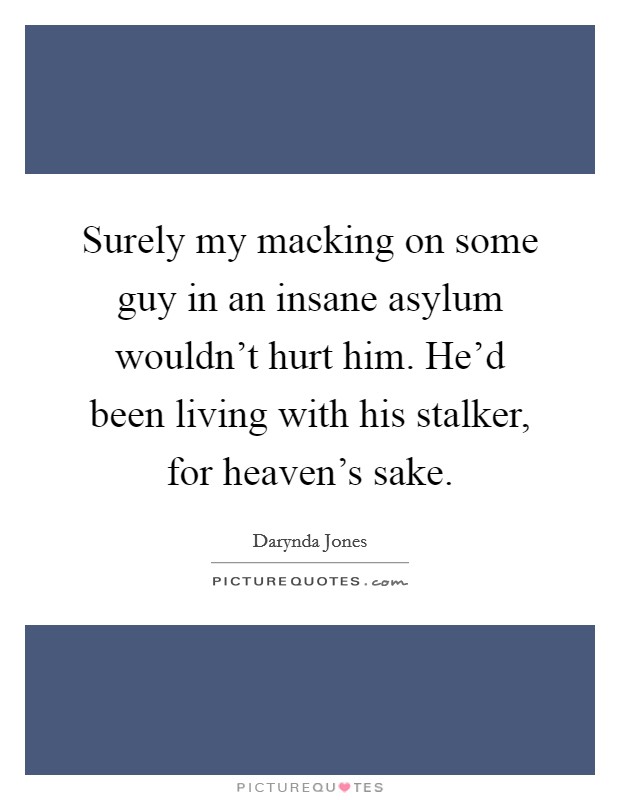 Surely my macking on some guy in an insane asylum wouldn't hurt him. He'd been living with his stalker, for heaven's sake Picture Quote #1
