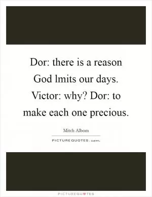 Dor: there is a reason God lmits our days. Victor: why? Dor: to make each one precious Picture Quote #1