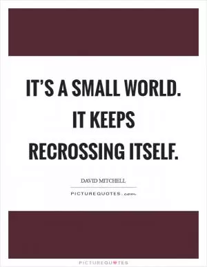 It’s a small world. It keeps recrossing itself Picture Quote #1