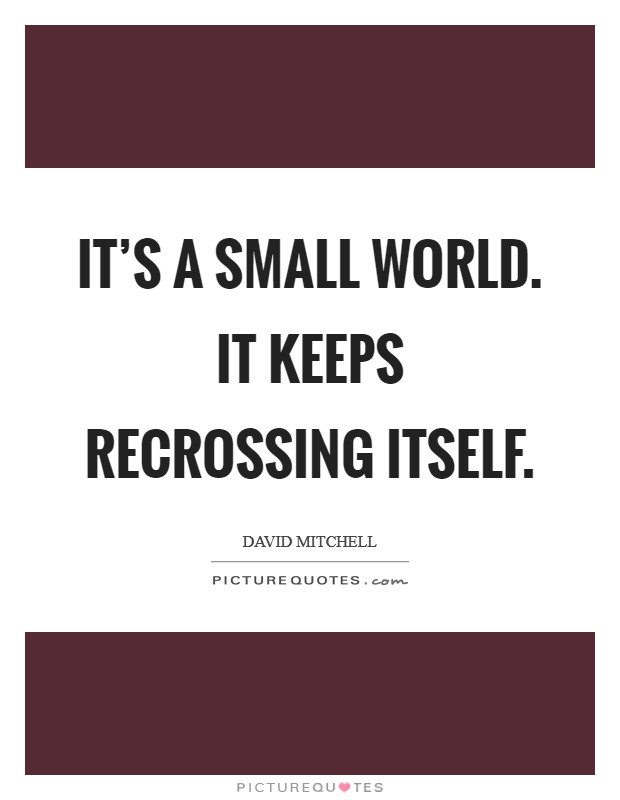 It's a small world. It keeps recrossing itself Picture Quote #1