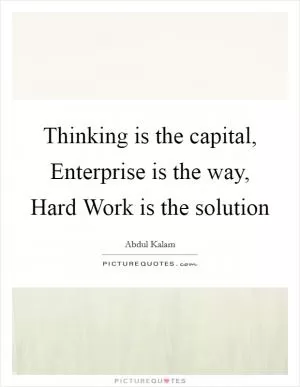 Thinking is the capital, Enterprise is the way, Hard Work is the solution Picture Quote #1