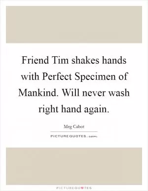 Friend Tim shakes hands with Perfect Specimen of Mankind. Will never wash right hand again Picture Quote #1