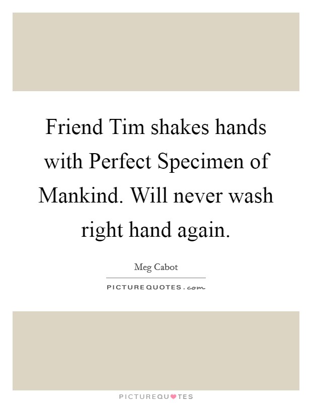 Friend Tim shakes hands with Perfect Specimen of Mankind. Will never wash right hand again Picture Quote #1