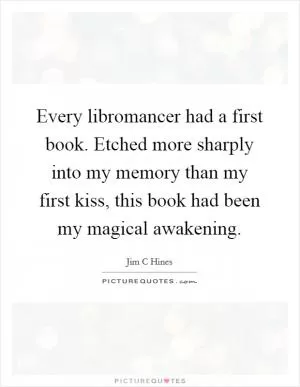 Every libromancer had a first book. Etched more sharply into my memory than my first kiss, this book had been my magical awakening Picture Quote #1