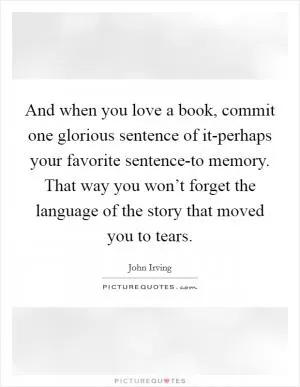 And when you love a book, commit one glorious sentence of it-perhaps your favorite sentence-to memory. That way you won’t forget the language of the story that moved you to tears Picture Quote #1